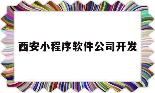 西安小程序软件公司开发(西安app开发公司哪个好)