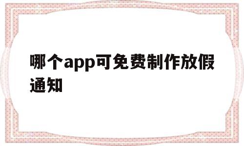 哪个app可免费制作放假通知(哪个app可免费制作放假通知发很多字)