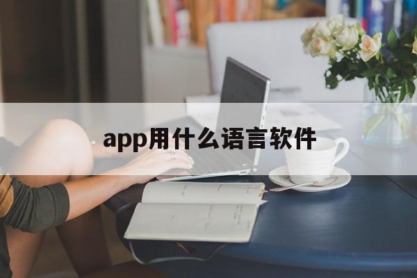 app用什么语言软件(手机app一般用什么语言)