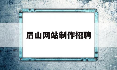 眉山网站制作招聘(眉山工作招聘信息哪里有)