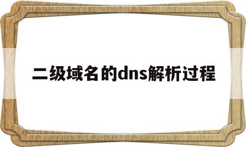 二级域名的dns解析过程(二级域名的dns解析过程是什么)