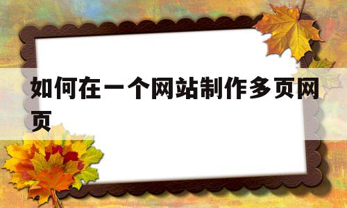 如何在一个网站制作多页网页(如何在一个网站制作多页网页文档)
