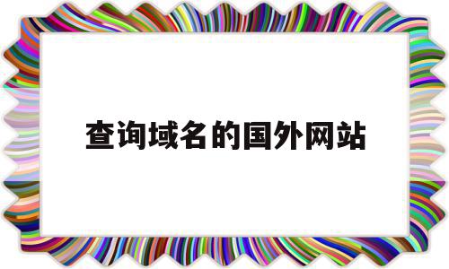 查询域名的国外网站(查询域名的国外网站有哪些),查询域名的国外网站(查询域名的国外网站有哪些),查询域名的国外网站,信息,百度,免费,第1张