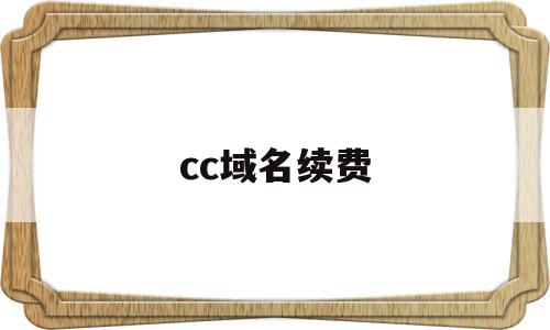 cc域名续费(cc域名续费价格)