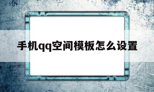 手机qq空间模板怎么设置(手机空间模板怎么设置在哪里找到)