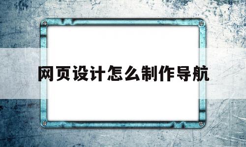 网页设计怎么制作导航(网页设计制作导航栏代码)