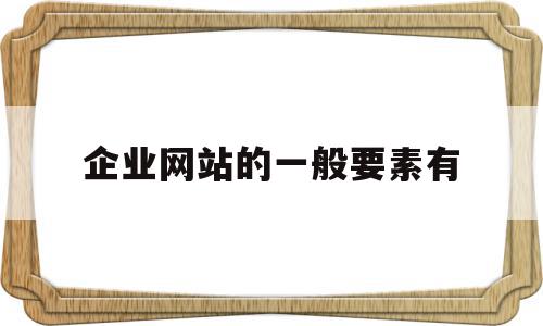 企业网站的一般要素有(企业网站的基本类型包括)