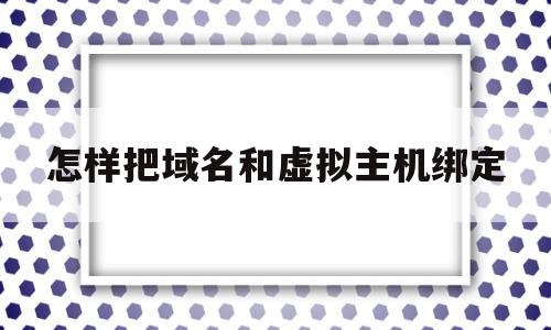 怎样把域名和虚拟主机绑定(怎样把域名和虚拟主机绑定到一起)