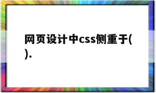 网页设计中css侧重于().(css在网页设计中担当什么样角色?如何学好css?)