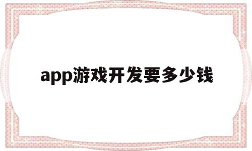 app游戏开发要多少钱(一款app游戏开发多少钱)