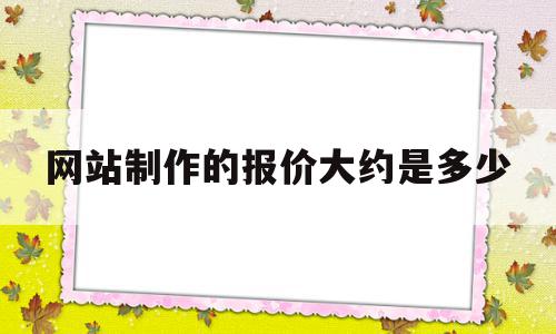 网站制作的报价大约是多少(网站制作的报价大约是多少钱一个)