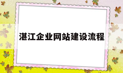 湛江企业网站建设流程(湛江企业网站建设流程表)