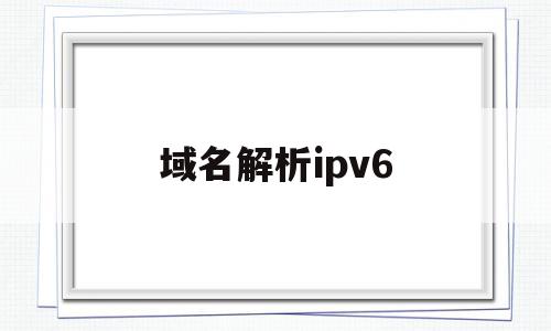 域名解析ipv6(动态域名解析ipv6)