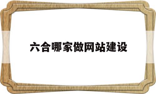 六合哪家做网站建设(青岛做网站建设哪家好)