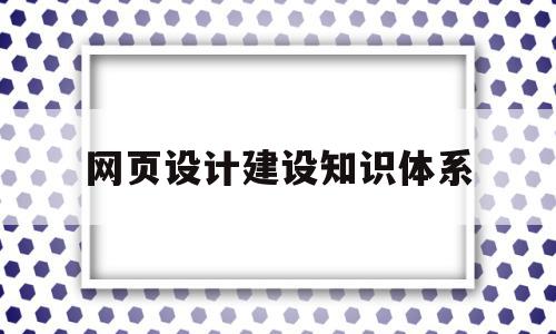 网页设计建设知识体系(网页设计基础知识点总结)