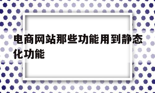 电商网站那些功能用到静态化功能(静态网站用到的技术)