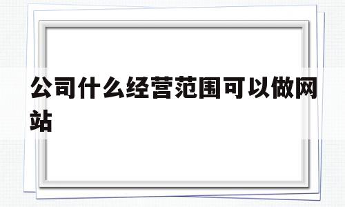 公司什么经营范围可以做网站(公司什么经营范围可以做网站运营)