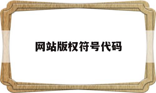 网站版权符号代码(网站版权符号代码是什么),网站版权符号代码(网站版权符号代码是什么),网站版权符号代码,信息,html,制作网站,第1张