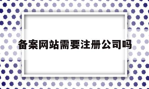 备案网站需要注册公司吗(备案网站需要注册公司吗安全吗),备案网站需要注册公司吗(备案网站需要注册公司吗安全吗),备案网站需要注册公司吗,信息,第三方,企业网站,第1张