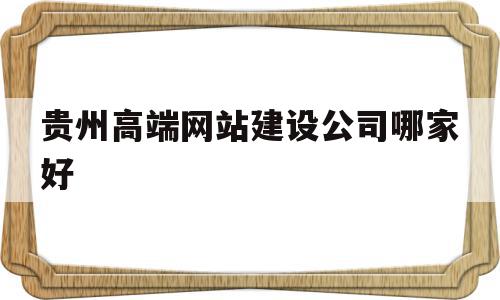 贵州高端网站建设公司哪家好(贵州高端网站建设公司哪家好些)