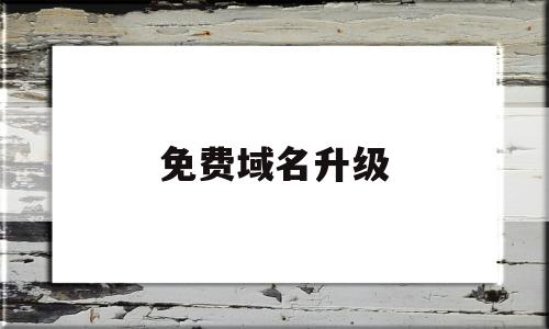 免费域名升级(域名升级请那好笔)