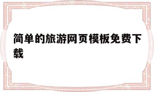 简单的旅游网页模板免费下载(简单的旅游网页模板免费下载软件)