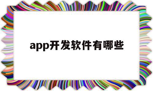 app开发软件有哪些(app开发软件哪个最好)