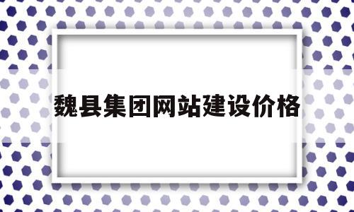 关于魏县集团网站建设价格的信息