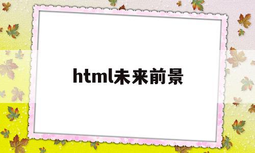 html未来前景(html5发展前景)