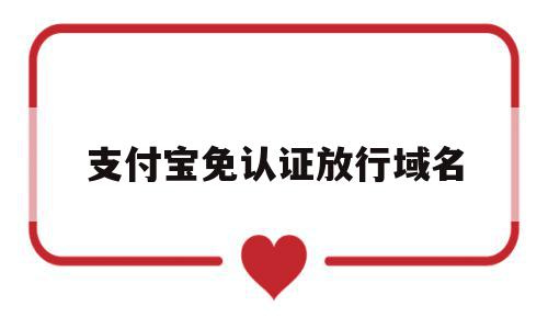 支付宝免认证放行域名(支付宝账户认证的路径和认证方式的相关规则)