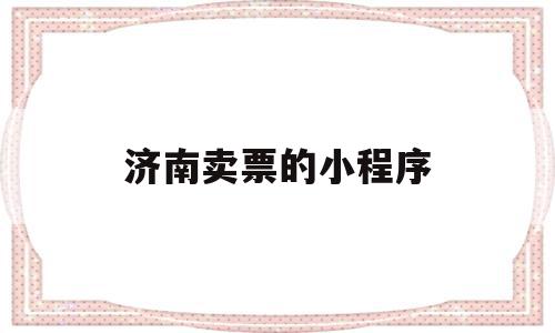 济南卖票的小程序(济南汽车网上售票平台)