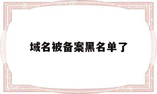 域名被备案黑名单了(备案域名被拿去做违法)