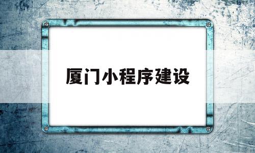 厦门小程序建设(厦门小程序建设宁德小程序开发福建小程序制作)