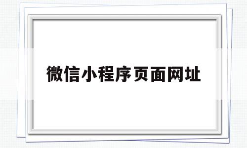 微信小程序页面网址(微信小程序的网址怎么看)