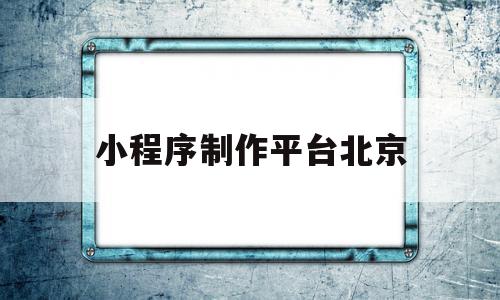 小程序制作平台北京(小程序北京科技有限公司)