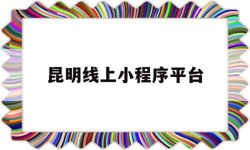 昆明线上小程序平台(昆明小程序怎么开发自己的小程序)