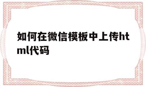 如何在微信模板中上传html代码(如何在微信模板中上传html代码文件),如何在微信模板中上传html代码(如何在微信模板中上传html代码文件),如何在微信模板中上传html代码,信息,源码,微信,第1张