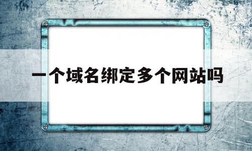 一个域名绑定多个网站吗(一个域名可以绑定几个网站)