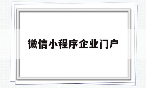 微信小程序企业门户(微信小程序企业微信怎么用)