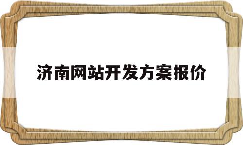 济南网站开发方案报价(济南网站开发方案报价公示)