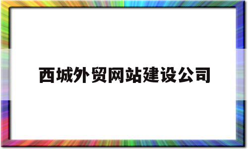 西城外贸网站建设公司(北京市西城区外经贸大厦)