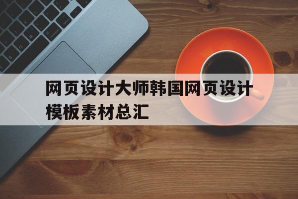 网页设计大师韩国网页设计模板素材总汇的简单介绍