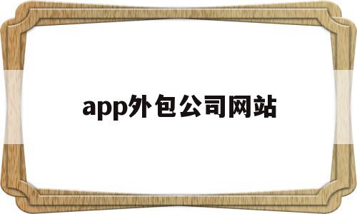 app外包公司网站(app外包公司网站是什么)