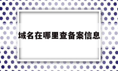 域名在哪里查备案信息(如何查域名备案信息查询)