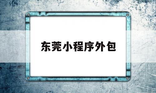 东莞小程序外包(东莞小程序外包平台)