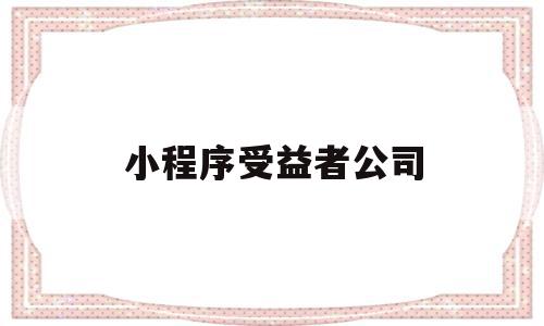 小程序受益者公司(小程序受益者公司有哪些)