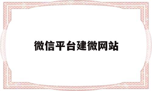 微信平台建微网站(建立微信平台怎么建)