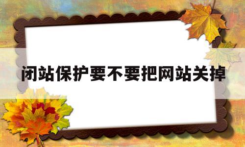 包含闭站保护要不要把网站关掉的词条,包含闭站保护要不要把网站关掉的词条,闭站保护要不要把网站关掉,百度,模板,排名,第1张