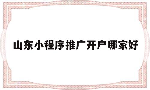 山东小程序推广开户哪家好(山东智能小程序开发哪家便宜)