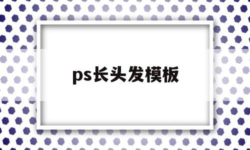 ps长头发模板(ps如何p长头发)